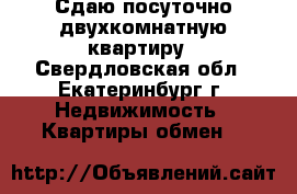 Сдаю посуточно двухкомнатную квартиру - Свердловская обл., Екатеринбург г. Недвижимость » Квартиры обмен   